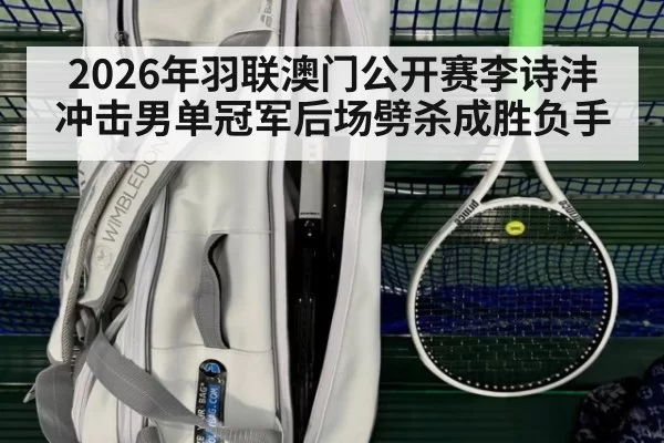 2026年羽联澳门公开赛李诗沣冲击男单冠军后场劈杀成胜负手